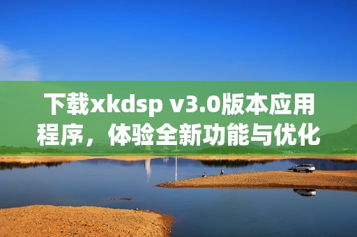 下载xkdsp v3.0版本应用程序，体验全新功能与优化提升