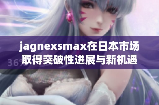 jagnexsmax在日本市场取得突破性进展与新机遇