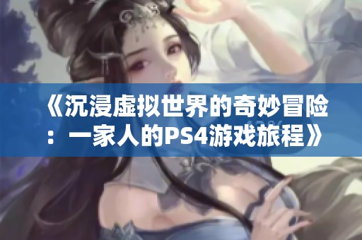 《沉浸虚拟世界的奇妙冒险：一家人的PS4游戏旅程》