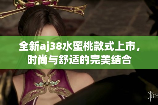 全新aj38水蜜桃款式上市，时尚与舒适的完美结合