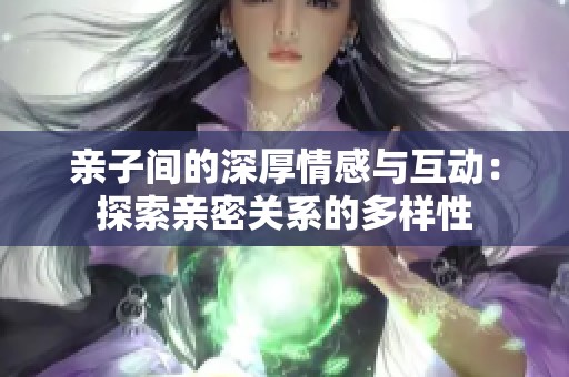 亲子间的深厚情感与互动：探索亲密关系的多样性