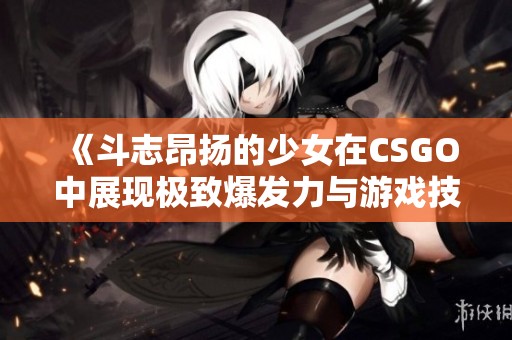 《斗志昂扬的少女在CSGO中展现极致爆发力与游戏技巧》