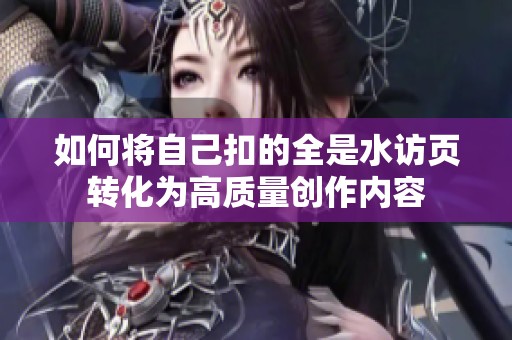 如何将自己扣的全是水访页转化为高质量创作内容