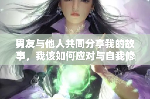 男友与他人共同分享我的故事，我该如何应对与自我修复