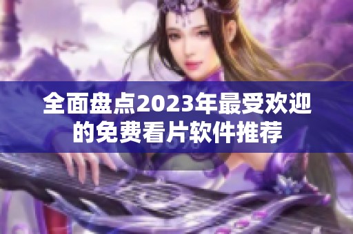 全面盘点2023年最受欢迎的免费看片软件推荐