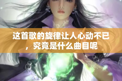 这首歌的旋律让人心动不已，究竟是什么曲目呢