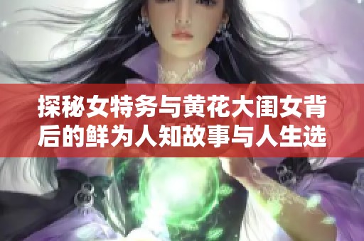 探秘女特务与黄花大闺女背后的鲜为人知故事与人生选择