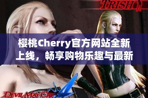 樱桃Cherry官方网站全新上线，畅享购物乐趣与最新资讯