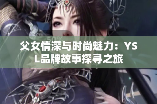 父女情深与时尚魅力：YSL品牌故事探寻之旅