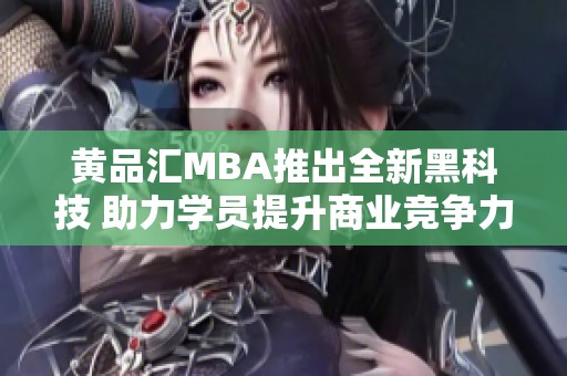 黄品汇MBA推出全新黑科技 助力学员提升商业竞争力