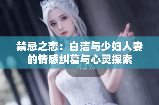 禁忌之恋：白洁与少妇人妻的情感纠葛与心灵探索