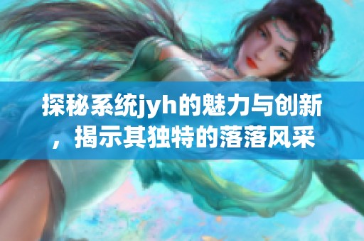 探秘系统jyh的魅力与创新，揭示其独特的落落风采