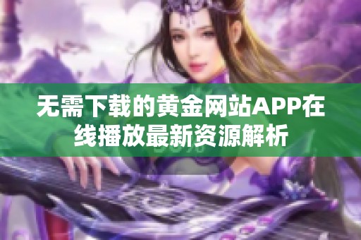 无需下载的黄金网站APP在线播放最新资源解析