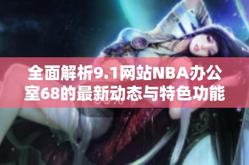 全面解析9.1网站NBA办公室68的最新动态与特色功能