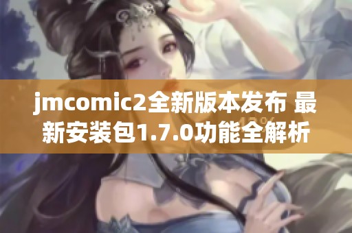 jmcomic2全新版本发布 最新安装包1.7.0功能全解析