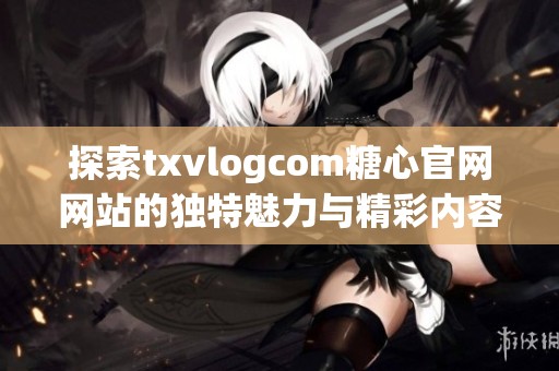 探索txvlogcom糖心官网网站的独特魅力与精彩内容