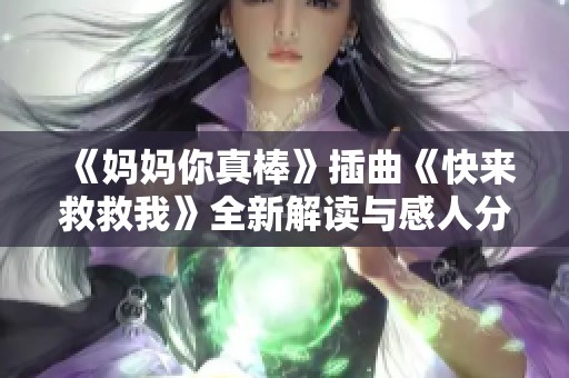 《妈妈你真棒》插曲《快来救救我》全新解读与感人分析