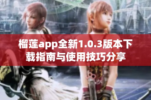 榴莲app全新1.0.3版本下载指南与使用技巧分享