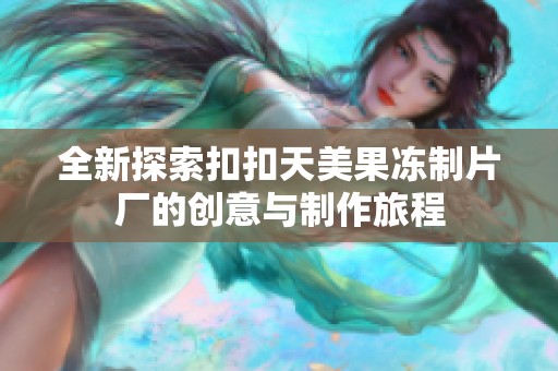 全新探索扣扣天美果冻制片厂的创意与制作旅程