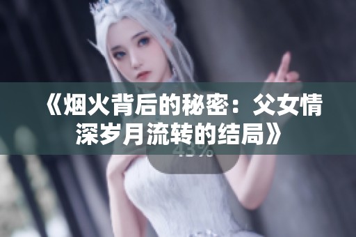 《烟火背后的秘密：父女情深岁月流转的结局》