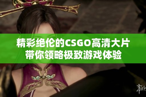 精彩绝伦的CSGO高清大片带你领略极致游戏体验