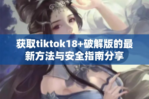 获取tiktok18+破解版的最新方法与安全指南分享