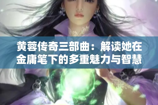 黄蓉传奇三部曲：解读她在金庸笔下的多重魅力与智慧