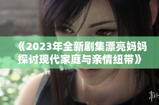 《2023年全新剧集漂亮妈妈探讨现代家庭与亲情纽带》