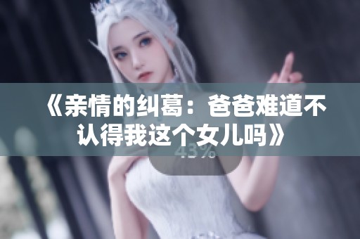 《亲情的纠葛：爸爸难道不认得我这个女儿吗》