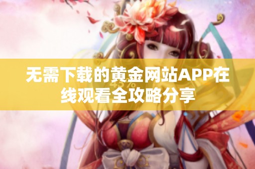 无需下载的黄金网站APP在线观看全攻略分享