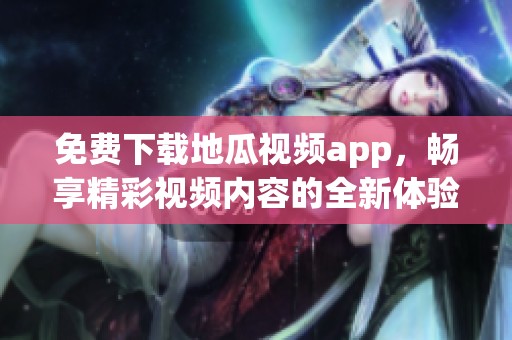 免费下载地瓜视频app，畅享精彩视频内容的全新体验