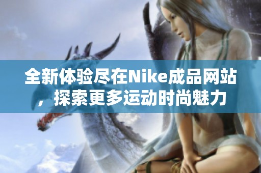 全新体验尽在Nike成品网站，探索更多运动时尚魅力