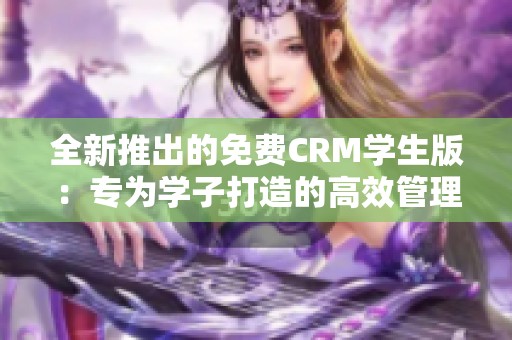 全新推出的免费CRM学生版：专为学子打造的高效管理工具