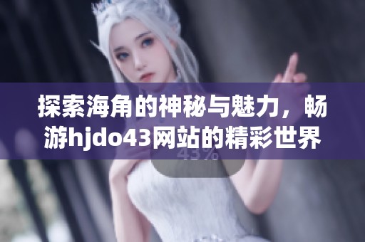 探索海角的神秘与魅力，畅游hjdo43网站的精彩世界