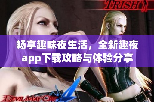 畅享趣味夜生活，全新趣夜app下载攻略与体验分享