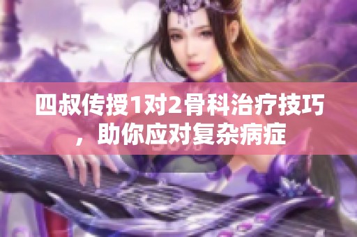 四叔传授1对2骨科治疗技巧，助你应对复杂病症