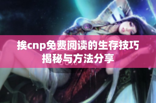 挨cnp免费阅读的生存技巧揭秘与方法分享