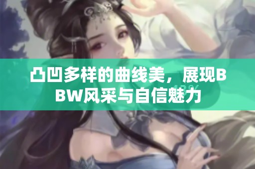 凸凹多样的曲线美，展现BBW风采与自信魅力