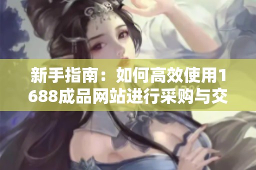 新手指南：如何高效使用1688成品网站进行采购与交易