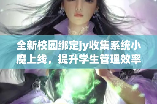 全新校园绑定jy收集系统小魔上线，提升学生管理效率