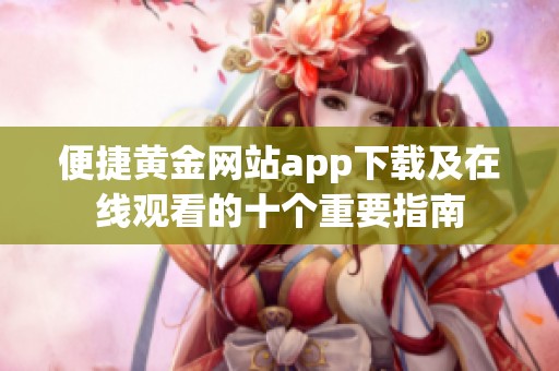 便捷黄金网站app下载及在线观看的十个重要指南