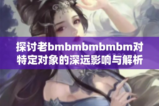 探讨老bmbmbmbmbm对特定对象的深远影响与解析