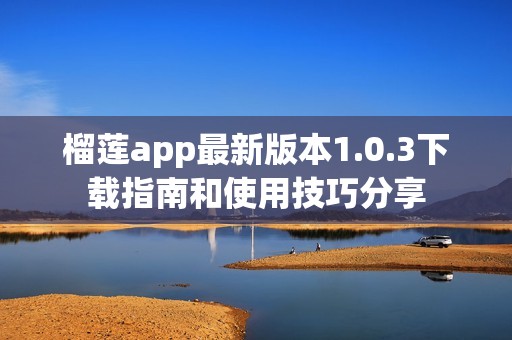 榴莲app最新版本1.0.3下载指南和使用技巧分享