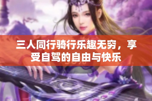 三人同行骑行乐趣无穷，享受自驾的自由与快乐