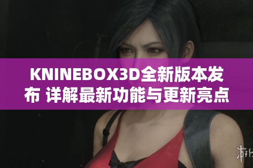 KNINEBOX3D全新版本发布 详解最新功能与更新亮点