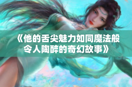 《他的舌尖魅力如同魔法般令人陶醉的奇幻故事》