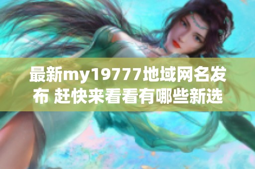 最新my19777地域网名发布 赶快来看看有哪些新选择