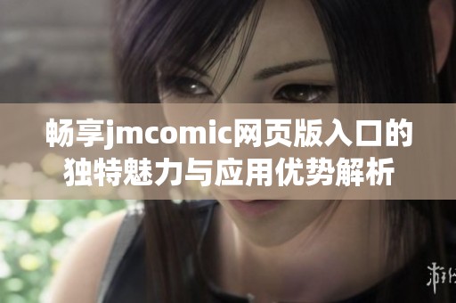 畅享jmcomic网页版入口的独特魅力与应用优势解析