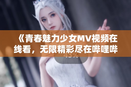 《青春魅力少女MV视频在线看，无限精彩尽在哔哩哔哩》