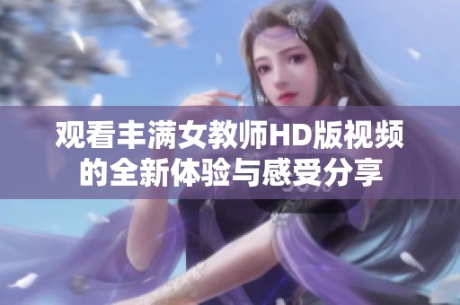 观看丰满女教师HD版视频的全新体验与感受分享